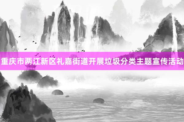 重庆市两江新区礼嘉街道开展垃圾分类主题宣传活动