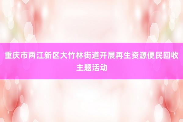 重庆市两江新区大竹林街道开展再生资源便民回收主题活动