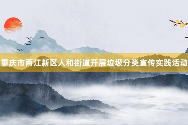 重庆市两江新区人和街道开展垃圾分类宣传实践活动