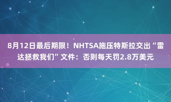 8月12日最后期限！NHTSA施压特斯拉交出“雷达拯救我们”文件：否则每天罚2.8万美元