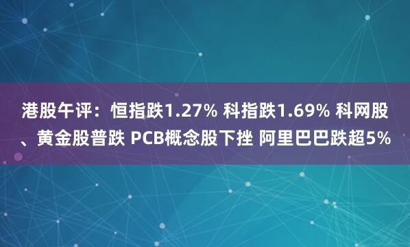 港股午评：恒指跌1.27% 科指跌1.69% 科网股、黄金股普跌 PCB概念股下挫 阿里巴巴跌超5%