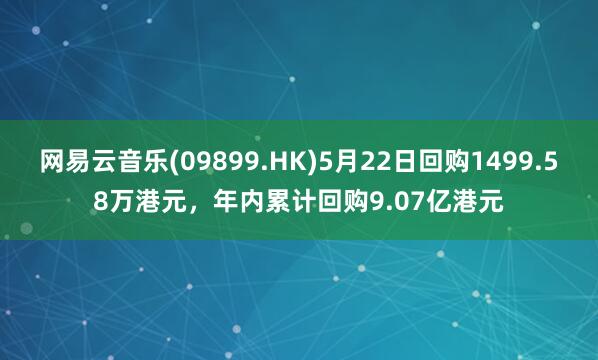 网易云音乐(09899.HK)5月22日回购1499.58万港元，年内累计回购9.07亿港元