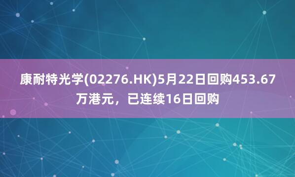 康耐特光学(02276.HK)5月22日回购453.67万港元，已连续16日回购