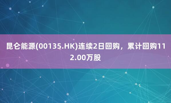 昆仑能源(00135.HK)连续2日回购，累计回购112.00万股