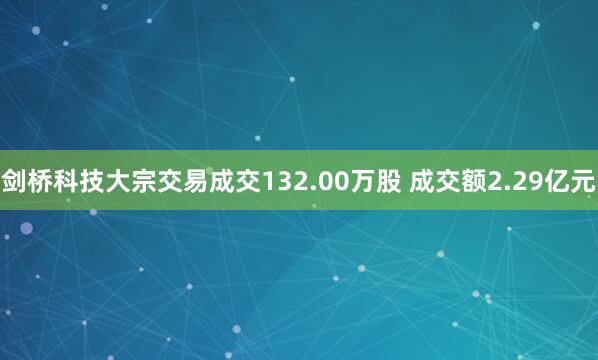 剑桥科技大宗交易成交132.00万股 成交额2.29亿元