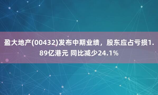 盈大地产(00432)发布中期业绩，股东应占亏损1.89亿港元 同比减少24.1%