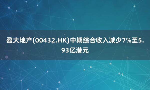盈大地产(00432.HK)中期综合收入减少7%至5.93亿港元