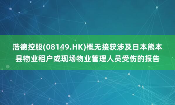 浩德控股(08149.HK)概无接获涉及日本熊本县物业租户或现场物业管理人员受伤的报告