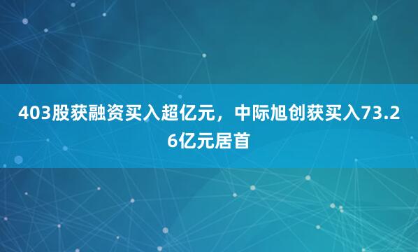 403股获融资买入超亿元，中际旭创获买入73.26亿元居首