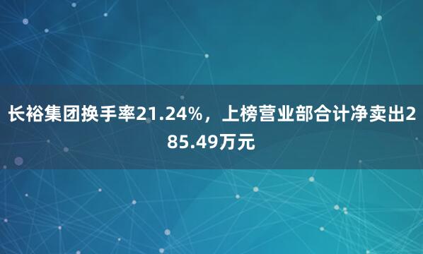 长裕集团换手率21.24%，上榜营业部合计净卖出285.49万元