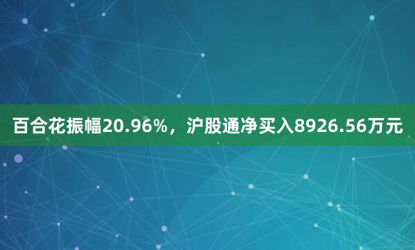 百合花振幅20.96%，沪股通净买入8926.56万元