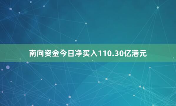 南向资金今日净买入110.30亿港元