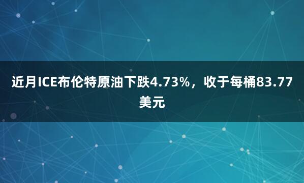 近月ICE布伦特原油下跌4.73%，收于每桶83.77美元